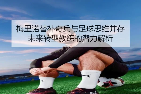 梅里诺替补奇兵与足球思维并存 未来转型教练的潜力解析